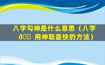 八字勾神是什么意思（八字 🐠 用神取最快的方法）